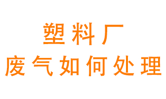 塑料廠產(chǎn)生的廢氣該怎么處理？